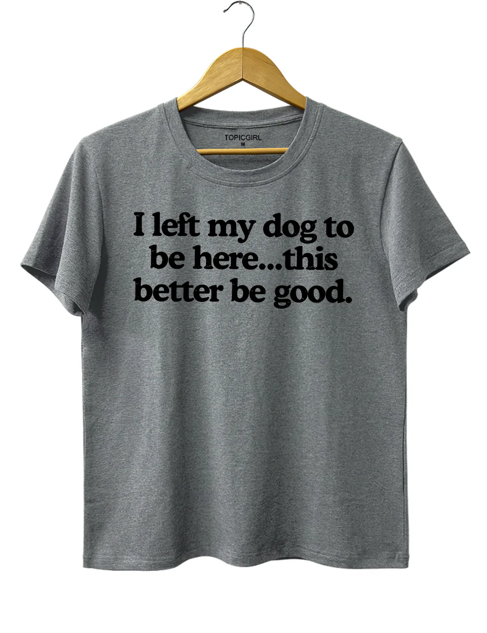 I Left My Dog To Be Here This Better Be Good Tee