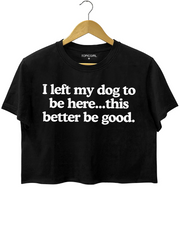 I Left My Dog To Be Here This Better Be Good Crop Top