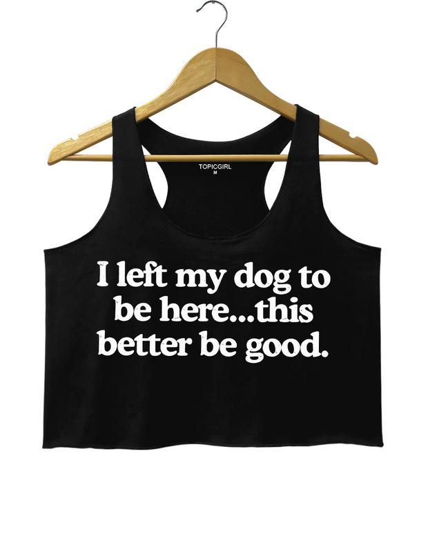 I Left My Dog To Be Here This Better Be Good Crop Tank Top