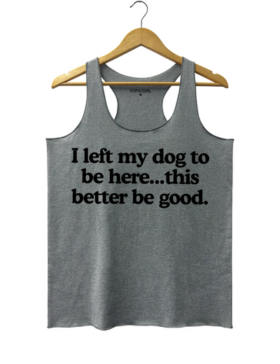 I Left My Dog To Be Here This Better Be Good Tank Top