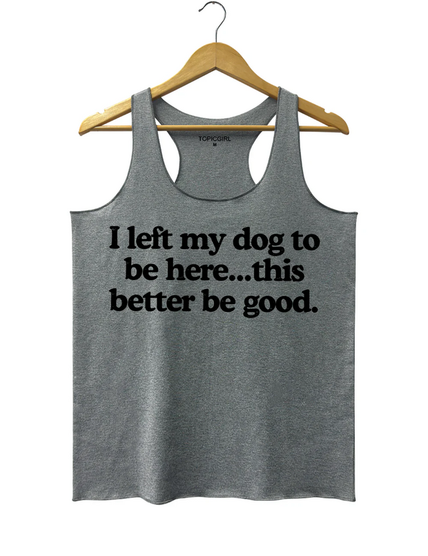 I Left My Dog To Be Here This Better Be Good Tank Top