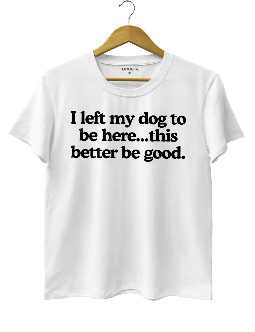 I Left My Dog To Be Here This Better Be Good Tee