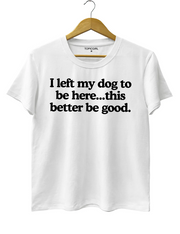 I Left My Dog To Be Here This Better Be Good Tee