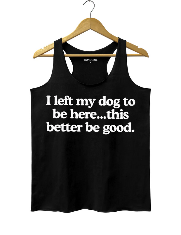 I Left My Dog To Be Here This Better Be Good Tank Top