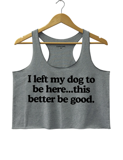 I Left My Dog To Be Here This Better Be Good Crop Tank Top