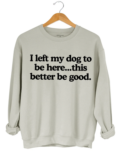 I Left My Dog To Be Here This Better Be Good Sweatshirt