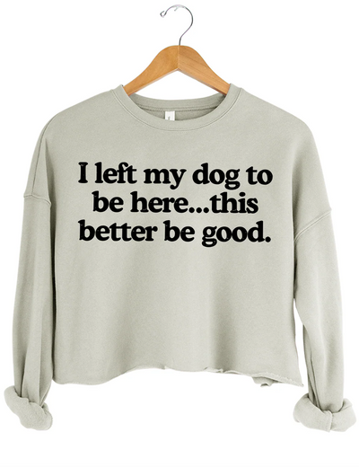 I Left My Dog To Be Here This Better Be Good Crop Sweatshirt