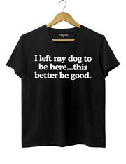 I Left My Dog To Be Here This Better Be Good Tee