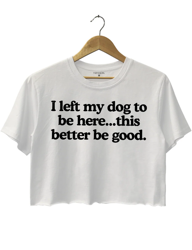 I Left My Dog To Be Here This Better Be Good Crop Top