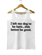 I Left My Dog To Be Here This Better Be Good Tank Top