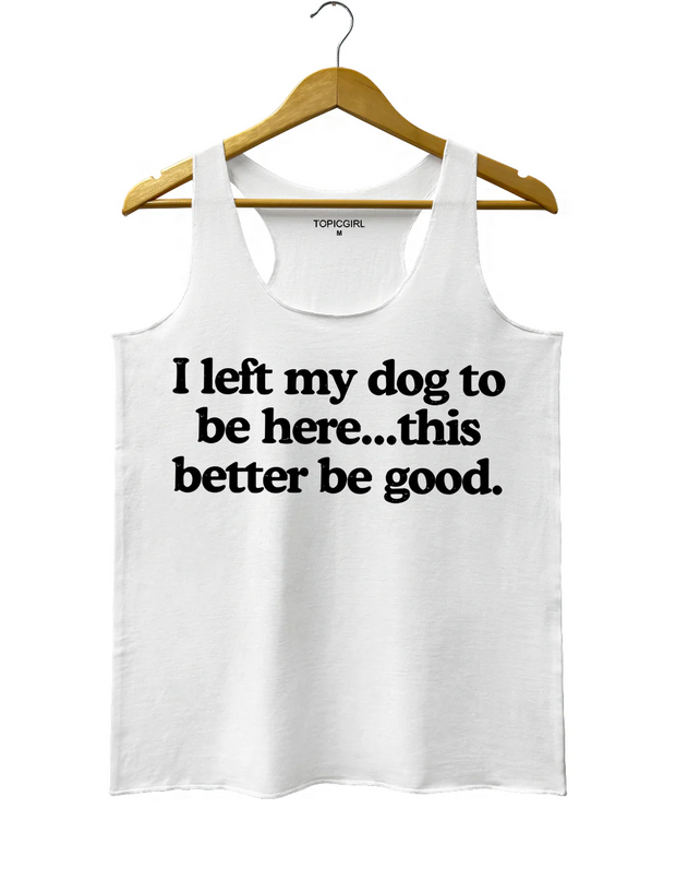 I Left My Dog To Be Here This Better Be Good Tank Top